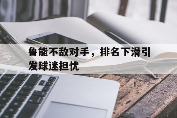 关于鲁能不敌对手,排名下滑引发球迷担忧的信息