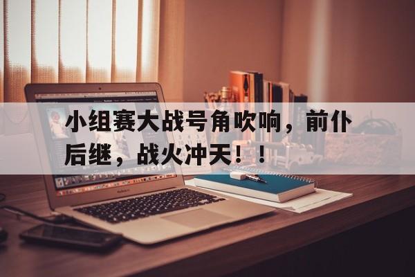 小组赛大战号角吹响，前仆后继，战火冲天！！的简单介绍