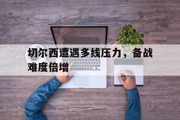 切尔西遭遇多线压力,备战难度倍增