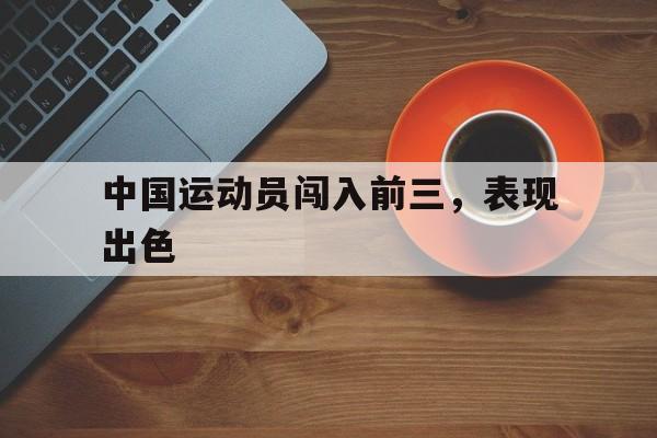 中国运动员闯入前三，表现出色