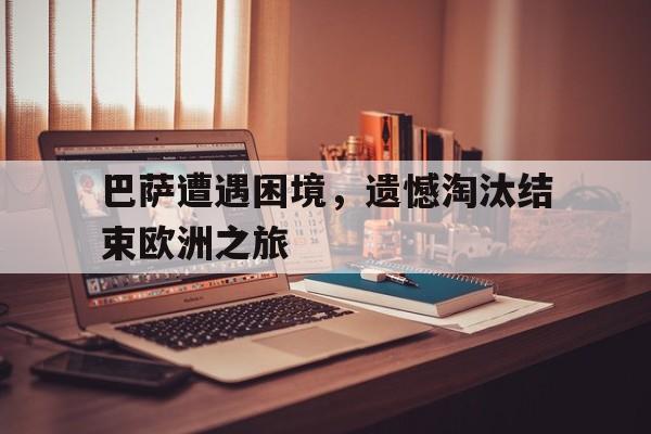 巴萨遭遇困境，遗憾淘汰结束欧洲之旅
