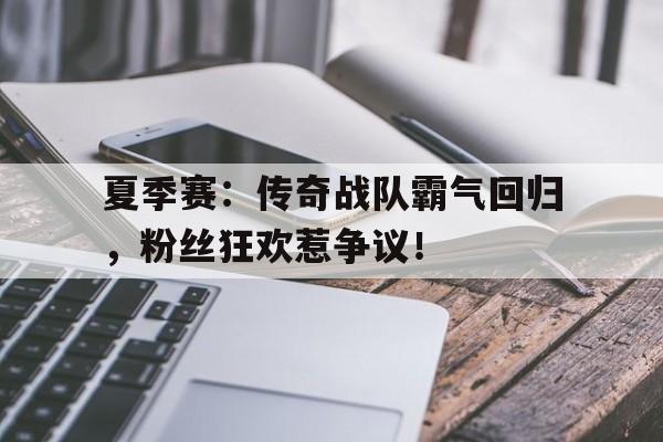 夏季赛：传奇战队霸气回归，粉丝狂欢惹争议！