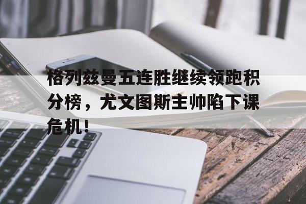 格列兹曼五连胜继续领跑积分榜，尤文图斯主帅陷下课危机！