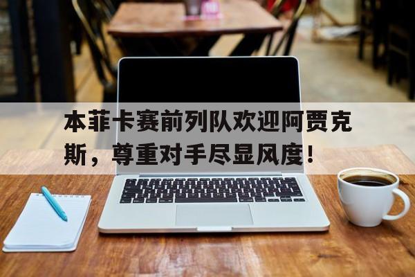 本菲卡赛前列队欢迎阿贾克斯，尊重对手尽显风度！