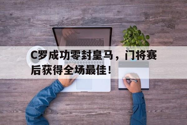 C罗成功零封皇马，门将赛后获得全场最佳！c罗成功零封皇马,门将赛后获得全场最佳球员