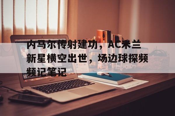 内马尔传射建功，AC米兰新星横空出世，场边球探频频记笔记内马尔进球庆祝动作