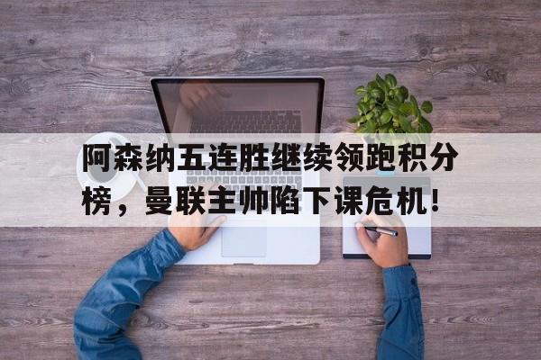 阿森纳五连胜继续领跑积分榜，曼联主帅陷下课危机！