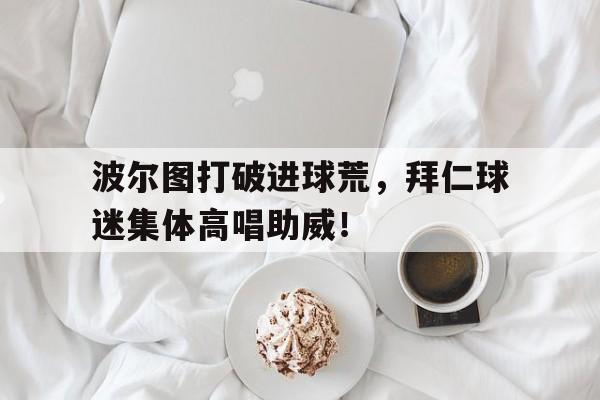波尔图打破进球荒，拜仁球迷集体高唱助威！